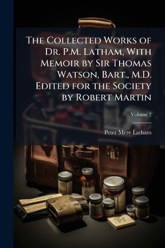Cover image for The Collected Works of Dr. P.M. Latham, with Memoir by Sir Thomas Watson, Bart., M.D. Edited for the Society by Robert Martin