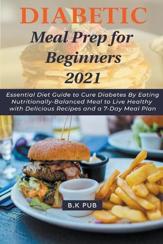 Diabetic Meal Prep for Beginners 2021: Essential Diet Guide to Cure Diabetes By Eating Nutritionally-Balanced Meal to Live Healthy with Delicious Recipes and a 7-Day Meal Plan