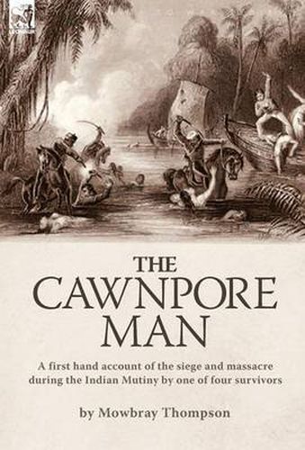 Cover image for The Cawnpore Man: A First Hand Account of the Siege and Massacre During the Indian Mutiny By One of Four Survivors