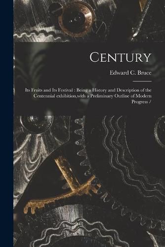 Cover image for Century: Its Fruits and Its Festival: Being a History and Description of the Centennial Exhibition, with a Preliminary Outline of Modern Progress /