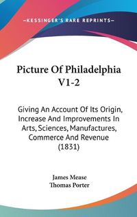 Cover image for Picture of Philadelphia V1-2: Giving an Account of Its Origin, Increase and Improvements in Arts, Sciences, Manufactures, Commerce and Revenue (1831)