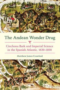 Cover image for Andean Wonder Drug, The: Cinchona Bark and Imperial Science in the Spanish Atlantic, 1630-1800