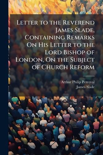 Cover image for Letter to the Reverend James Slade, Containing Remarks on His Letter to the Lord Bishop of London, on the Subject of Church Reform