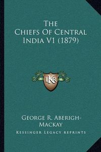 Cover image for The Chiefs of Central India V1 (1879)