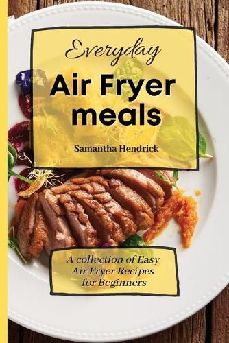 Cover image for Everyday Air Fryer meals: A collection of Easy Air Fryer Recipes for Beginners