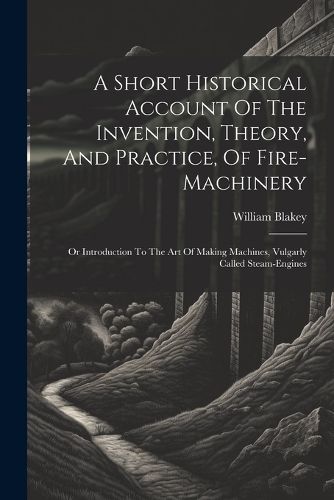 A Short Historical Account Of The Invention, Theory, And Practice, Of Fire-machinery