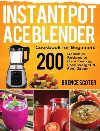 Cover image for Instant Pot Ace Blender Cookbook for Beginners: 200 Delicious Recipes to Gain Energy, Lose Weight & Feel Great