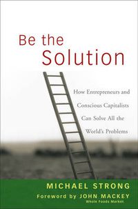 Cover image for Be the Solution: How Entrepreneurs and Conscious Capitalists Can Solve All the World's Problems