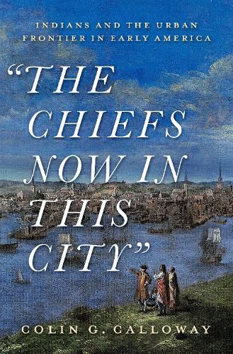 The Chiefs Now in This City: Indians and the Urban Frontier in Early America