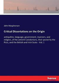 Cover image for Critical Dissertations on the Origin: antiquities, language, government, manners, and religion, of the antient Caledonians, their posterity the Picts, and the British and Irish Scots - Vol. 1