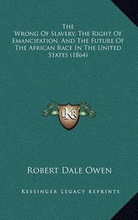 Cover image for The Wrong of Slavery, the Right of Emancipation, and the Future of the African Race in the United States (1864)