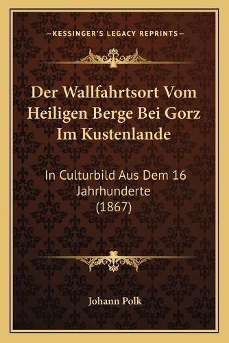 Der Wallfahrtsort Vom Heiligen Berge Bei Gorz Im Kustenlande: In Culturbild Aus Dem 16 Jahrhunderte (1867)