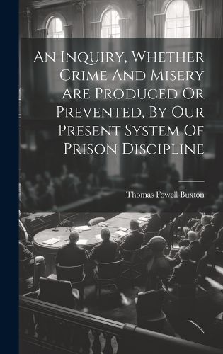 Cover image for An Inquiry, Whether Crime And Misery Are Produced Or Prevented, By Our Present System Of Prison Discipline