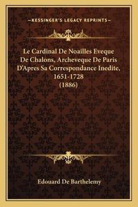 Cover image for Le Cardinal de Noailles Eveque de Chalons, Archeveque de Paris D'Apres Sa Correspondance Inedite, 1651-1728 (1886)