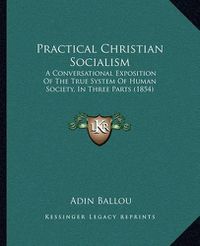 Cover image for Practical Christian Socialism: A Conversational Exposition of the True System of Human Society, in Three Parts (1854)