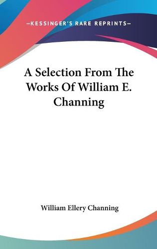 Cover image for A Selection From The Works Of William E. Channing