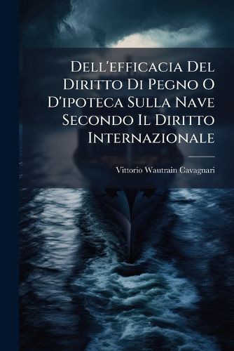 Cover image for Dell'efficacia del Diritto Di Pegno O D'Ipoteca Sulla Nave Secondo Il Diritto Internazionale: Studio Critico Sull'art. 7 Delle Disposizioni Preliminari Al Codice Civile Italiano