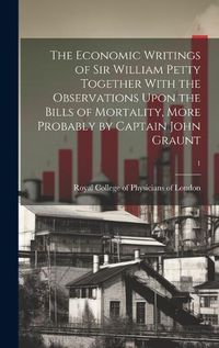 Cover image for The Economic Writings of Sir William Petty Together With the Observations Upon the Bills of Mortality, More Probably by Captain John Graunt; 1