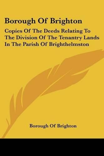 Cover image for Borough of Brighton: Copies of the Deeds Relating to the Division of the Tenantry Lands in the Parish of Brighthelmston: In the Year 1822 (1878)