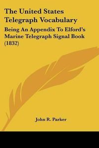 Cover image for The United States Telegraph Vocabulary: Being an Appendix to Elford's Marine Telegraph Signal Book (1832)