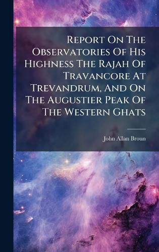 Cover image for Report On The Observatories Of His Highness The Rajah Of Travancore At Trevandrum, And On The Augustier Peak Of The Western Ghats