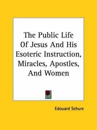 Cover image for The Public Life of Jesus and His Esoteric Instruction, Miracles, Apostles, and Women