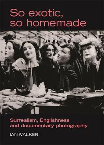 Cover image for So Exotic, So Homemade: Surrealism, Englishness and Documentary Photography