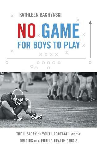 Cover image for No Game for Boys to Play: The History of Youth Football and the Origins of a Public Health Crisis