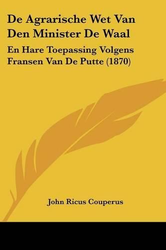 Cover image for de Agrarische Wet Van Den Minister de Waal: En Hare Toepassing Volgens Fransen Van de Putte (1870)