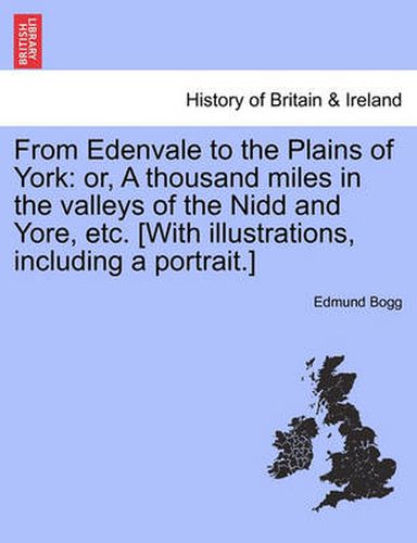 Cover image for From Edenvale to the Plains of York: Or, a Thousand Miles in the Valleys of the Nidd and Yore, Etc. [With Illustrations, Including a Portrait.]