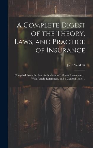 Cover image for A Complete Digest of the Theory, Laws, and Practice of Insurance; Compiled From the Best Authorities in Different Languages ... With Ample References, and a General Index ..