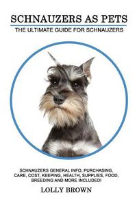 Cover image for Schnauzers as Pets: Schnauzers General Info, Purchasing, Care, Cost, Keeping, Health, Supplies, Food, Breeding and More Included! The Ultimate Guide for Schnauzers