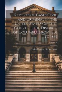 Cover image for Reports of Cases Civil and Criminal in the United States Circuit Court of the District of Columbia, From 1801 to 1841; Volume 6