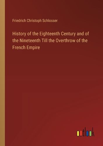 History of the Eighteenth Century and of the Nineteenth Till the Overthrow of the French Empire