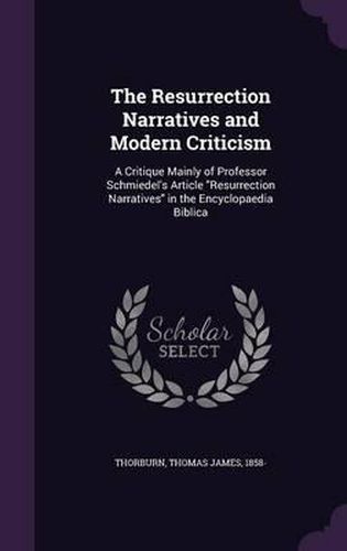 Cover image for The Resurrection Narratives and Modern Criticism: A Critique Mainly of Professor Schmiedel's Article Resurrection Narratives in the Encyclopaedia Biblica