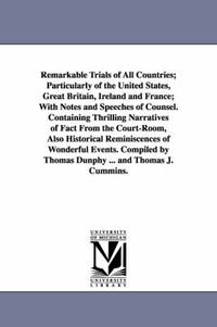 Cover image for Remarkable Trials of All Countries; Particularly of the United States, Great Britain, Ireland and France; With Notes and Speeches of Counsel. Containing Thrilling Narratives of Fact From the Court-Room, Also Historical Reminiscences of Wonderful Events. Co