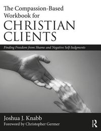 Cover image for The Compassion-Based Workbook for Christian Clients: Finding Freedom from Shame and Negative Self-Judgments