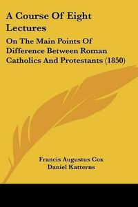 Cover image for A Course of Eight Lectures: On the Main Points of Difference Between Roman Catholics and Protestants (1850)