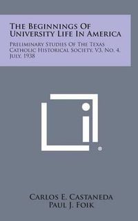 Cover image for The Beginnings of University Life in America: Preliminary Studies of the Texas Catholic Historical Society, V3, No. 4, July, 1938