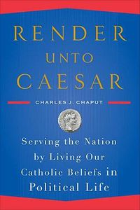 Cover image for Render Unto Caesar: Serving the Nation by Living Our Catholic Beliefs in Political Life