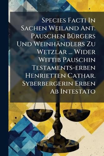 Cover image for Species Facti In Sachen Weiland Ant. Pauschen BA1/4rgers Und Weinhaendlers Zu Wetzlar ... Wider Wittib Pauschin Testaments-erben Henrietten Cathar. Syberbergerin Erben Ab Intestato