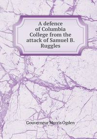 Cover image for A defence of Columbia College from the attack of Samuel B. Ruggles