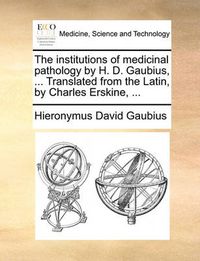 Cover image for The Institutions of Medicinal Pathology by H. D. Gaubius, ... Translated from the Latin, by Charles Erskine, ...