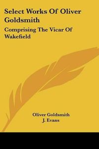 Cover image for Select Works of Oliver Goldsmith: Comprising the Vicar of Wakefield: A Tale; Essays and Poems, with Memoirs of the Author (1822)