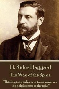 Cover image for H. Rider Haggard - The Way of the Spirit: Thinking can only serve to measure out the helplessness of thought.