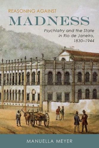 Cover image for Reasoning against Madness: Psychiatry and the State in Rio de Janeiro, 1830-1944