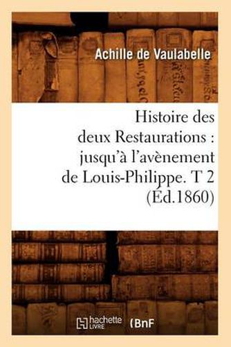 Histoire Des Deux Restaurations: Jusqu'a l'Avenement de Louis-Philippe. T 2 (Ed.1860)