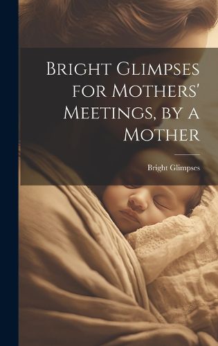 Cover image for Bright Glimpses for Mothers' Meetings, by a Mother