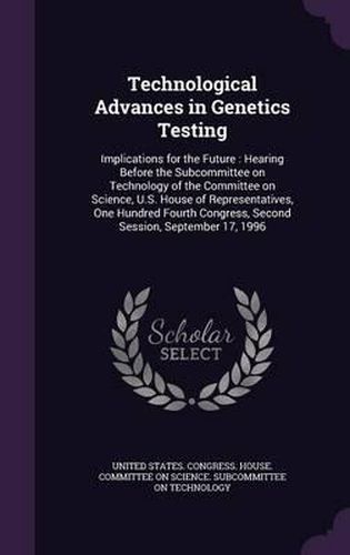 Cover image for Technological Advances in Genetics Testing: Implications for the Future: Hearing Before the Subcommittee on Technology of the Committee on Science, U.S. House of Representatives, One Hundred Fourth Congress, Second Session, September 17, 1996