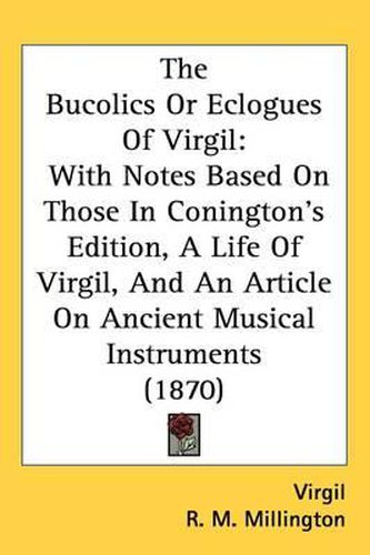 Cover image for The Bucolics Or Eclogues Of Virgil: With Notes Based On Those In Conington's Edition, A Life Of Virgil, And An Article On Ancient Musical Instruments (1870)